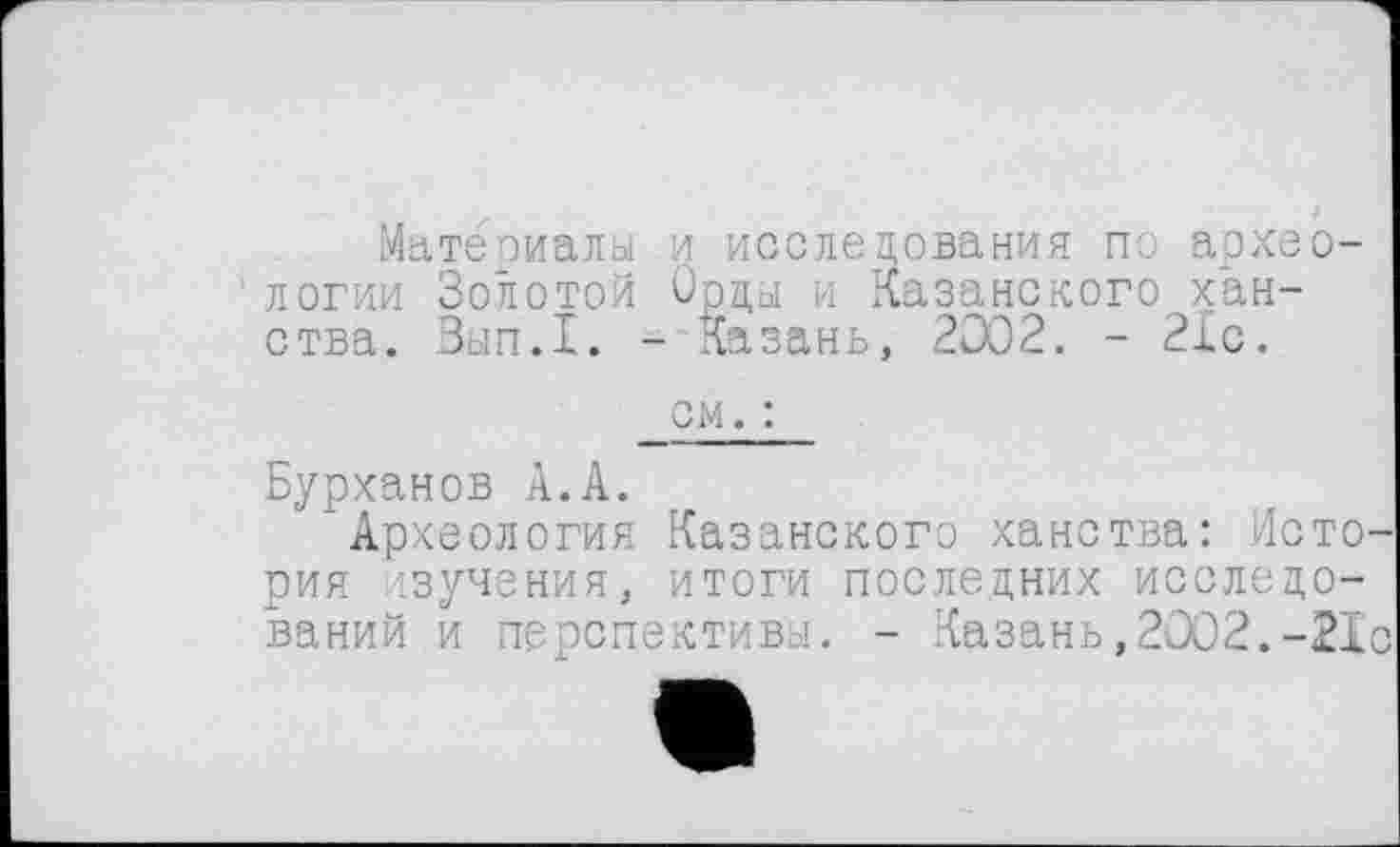 ﻿Материалы и исследования по археологии Золотой Орды и Казанского ханства. Зып.1. - Казань, 2002. - 21с.
см. :
Бурханов А.А.
Археология Казанского ханства: История изучения, итоги последних исследований и перспективы. - Казань,2002.-21с